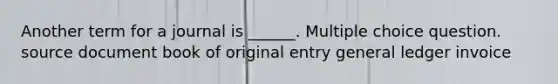 Another term for a journal is ______. Multiple choice question. source document book of original entry general ledger invoice