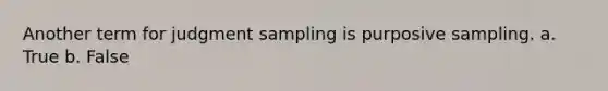 Another term for judgment sampling is purposive sampling. a. True b. False