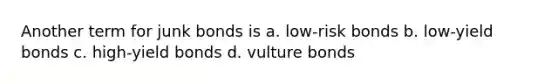 Another term for junk bonds is a. low-risk bonds b. low-yield bonds c. high-yield bonds d. vulture bonds