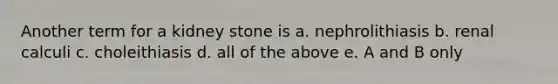 Another term for a kidney stone is a. nephrolithiasis b. renal calculi c. choleithiasis d. all of the above e. A and B only