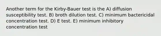 Another term for the Kirby-Bauer test is the A) diffusion susceptibility test. B) broth dilution test. C) minimum bactericidal concentration test. D) E test. E) minimum inhibitory concentration test