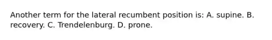 Another term for the lateral recumbent position​ is: A. supine. B. recovery. C. Trendelenburg. D. prone.