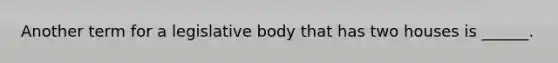 Another term for a legislative body that has two houses is ______.