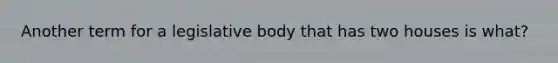 Another term for a legislative body that has two houses is what?