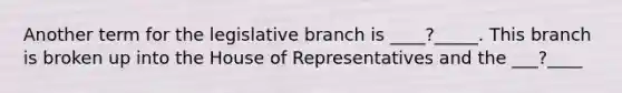 Another term for the legislative branch is ____?_____. This branch is broken up into the House of Representatives and the ___?____