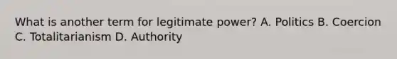 What is another term for legitimate power? A. Politics B. Coercion C. Totalitarianism D. Authority