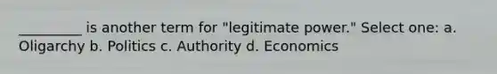 _________ is another term for "legitimate power." Select one: a. Oligarchy b. Politics c. Authority d. Economics