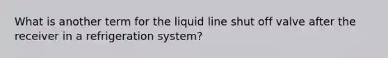 What is another term for the liquid line shut off valve after the receiver in a refrigeration system?