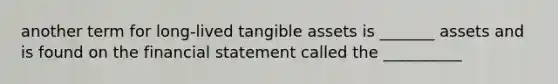 another term for long-lived tangible assets is _______ assets and is found on the financial statement called the __________