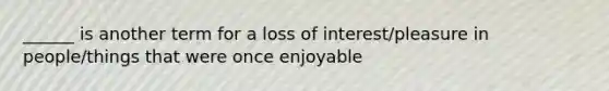 ______ is another term for a loss of interest/pleasure in people/things that were once enjoyable