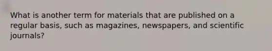 What is another term for materials that are published on a regular basis, such as magazines, newspapers, and scientific journals?