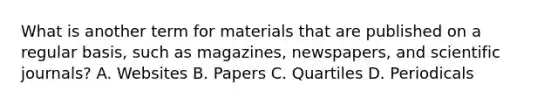 What is another term for materials that are published on a regular basis, such as magazines, newspapers, and scientific journals? A. Websites B. Papers C. Quartiles D. Periodicals