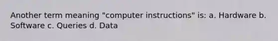 Another term meaning "computer instructions" is: a. Hardware b. Software c. Queries d. Data