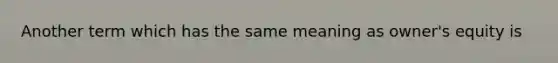 Another term which has the same meaning as owner's equity is