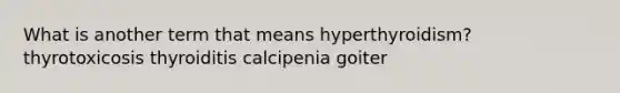 What is another term that means hyperthyroidism? thyrotoxicosis thyroiditis calcipenia goiter