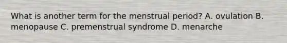 What is another term for the menstrual​ period? A. ovulation B. menopause C. premenstrual syndrome D. menarche