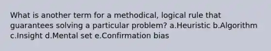 What is another term for a methodical, logical rule that guarantees solving a particular problem? a.Heuristic b.Algorithm c.Insight d.Mental set e.Confirmation bias