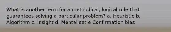 What is another term for a methodical, logical rule that guarantees solving a particular problem? a. Heuristic b. Algorithm c. Insight d. Mental set e Confirmation bias