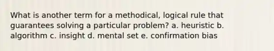 What is another term for a methodical, logical rule that guarantees solving a particular problem? a. heuristic b. algorithm c. insight d. mental set e. confirmation bias