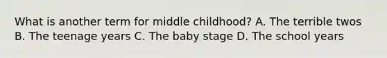 What is another term for middle childhood? A. The terrible twos B. The teenage years C. The baby stage D. The school years