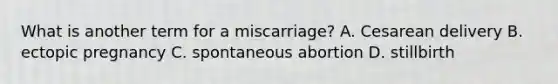 What is another term for a miscarriage? A. Cesarean delivery B. ectopic pregnancy C. spontaneous abortion D. stillbirth