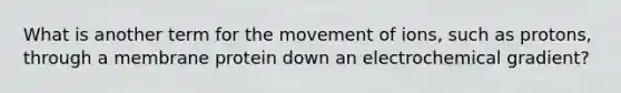 What is another term for the movement of ions, such as protons, through a membrane protein down an electrochemical gradient?