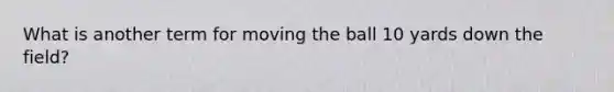 What is another term for moving the ball 10 yards down the field?