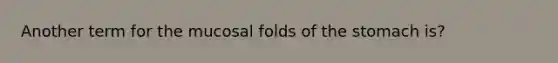 Another term for the mucosal folds of the stomach is?