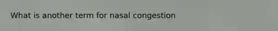 What is another term for nasal congestion