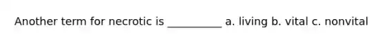 Another term for necrotic is __________ a. living b. vital c. nonvital