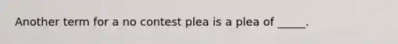 Another term for a no contest plea is a plea of _____.