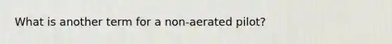 What is another term for a non-aerated pilot?