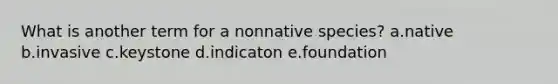 What is another term for a nonnative species? a.native b.invasive c.keystone d.indicaton e.foundation