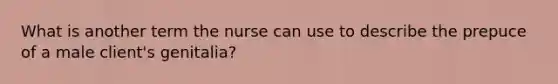 What is another term the nurse can use to describe the prepuce of a male client's genitalia?