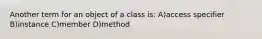 Another term for an object of a class is: A)access specifier B)instance C)member D)method