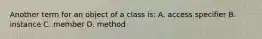 Another term for an object of a class is: A. access specifier B. instance C. member D. method