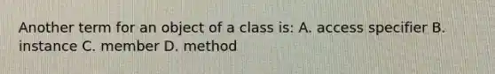 Another term for an object of a class is: A. access specifier B. instance C. member D. method