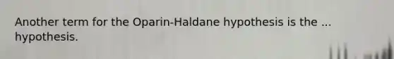 Another term for the Oparin-Haldane hypothesis is the ... hypothesis.