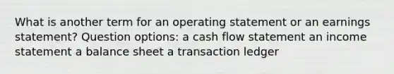 What is another term for an operating statement or an earnings statement? Question options: a cash flow statement an income statement a balance sheet a transaction ledger