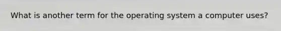 What is another term for the operating system a computer uses?