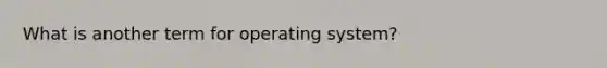 What is another term for operating system?