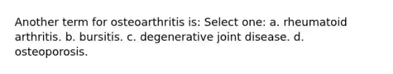 Another term for osteoarthritis is: Select one: a. rheumatoid arthritis. b. bursitis. c. degenerative joint disease. d. osteoporosis.