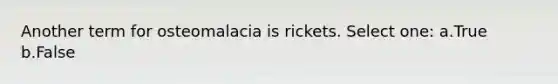 Another term for osteomalacia is rickets. Select one: a.True b.False