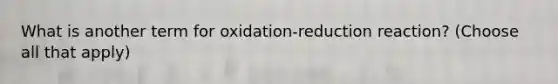 What is another term for oxidation-reduction reaction? (Choose all that apply)