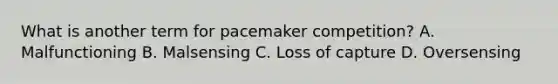 What is another term for pacemaker competition? A. Malfunctioning B. Malsensing C. Loss of capture D. Oversensing