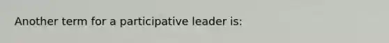 Another term for a participative leader is: