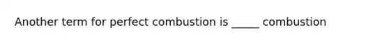 Another term for perfect combustion is _____ combustion