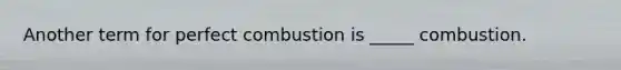 Another term for perfect combustion is _____ combustion.