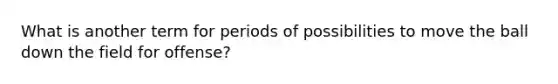 What is another term for periods of possibilities to move the ball down the field for offense?