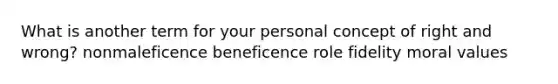 What is another term for your personal concept of right and wrong? nonmaleficence beneficence role fidelity moral values